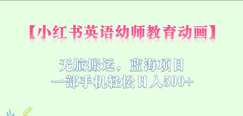 小红书英语幼师教育动画，无脑搬运，蓝海项目，一部手机轻松日入500+【揭秘】-稀缺资源库