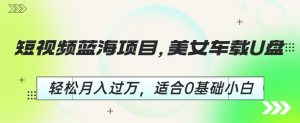 短视频蓝海项目,美女车载U盘,轻松月入过万,适合0基础小白【揭秘】-稀缺资源库