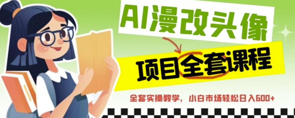 AI漫改头像全套课程，实操变现，小白轻轻松松日入600+-稀缺资源库