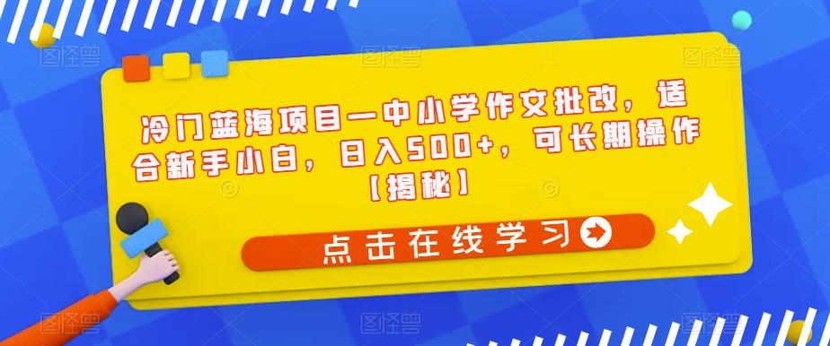 冷门蓝海项目—中小学作文批改，适合新手小白，日入500+，可长期操作【揭秘】-稀缺资源库