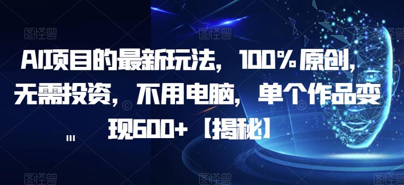 AI项目的最新玩法，100%原创，无需投资，不用电脑，单个作品变现600+【揭秘】-稀缺资源库
