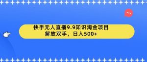 快手无人直播9.9知识淘金项目，解放双手，日入500+【揭秘】-稀缺资源库
