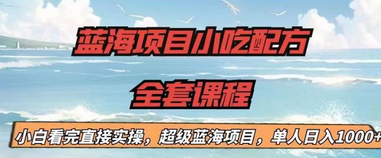 蓝海项目小吃配方全套课程，小白看完直接实操，单人日入1000+【揭秘】-稀缺资源库