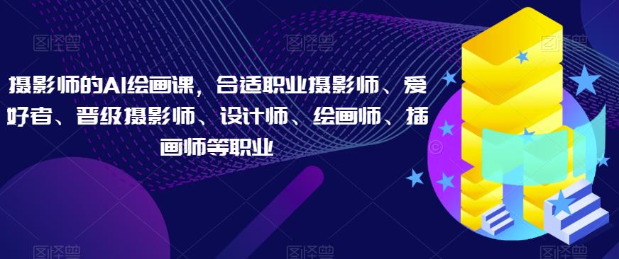 摄影师的AI绘画课，合适职业摄影师、爱好者、晋级摄影师、设计师、绘画师、插画师等职业-稀缺资源库