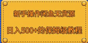 新手操作闲鱼无货源，日入500+的保姆级教程【揭秘】-稀缺资源库
