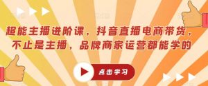 超能主播进阶课,抖音直播电商带货,不止是主播,品牌商家运营都能学的-稀缺资源库