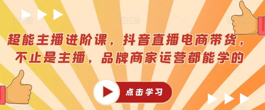 超能主播进阶课，抖音直播电商带货，不止是主播，品牌商家运营都能学的-稀缺资源库