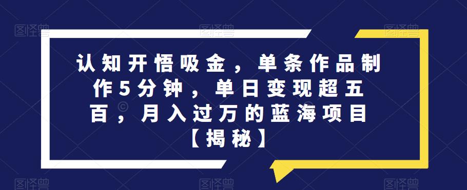 认知开悟吸金，单条作品制作5分钟，单日变现超五百，月入过万的蓝海项目【揭秘】-稀缺资源库