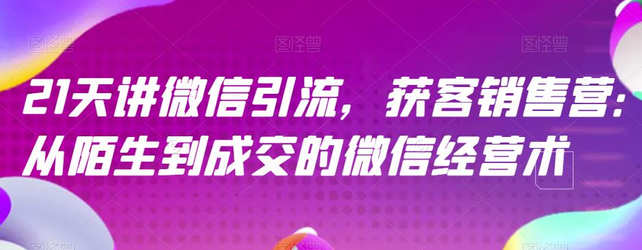 21天讲微信引流获客销售营，从陌生到成交的微信经营术-稀缺资源库