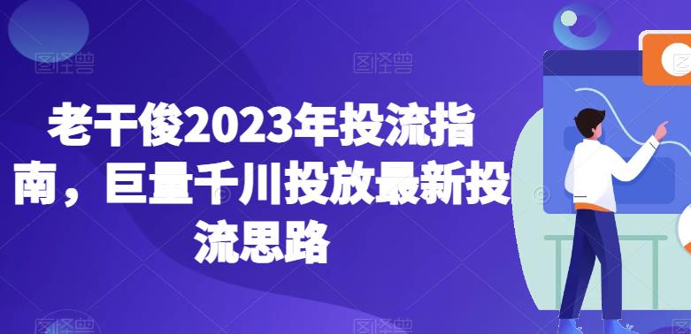 老干俊2023年投流指南，巨量千川投放最新投流思路-稀缺资源库