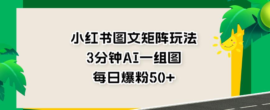 小红书图文矩阵玩法，3分钟AI一组图，每日爆粉50+【揭秘】-稀缺资源库