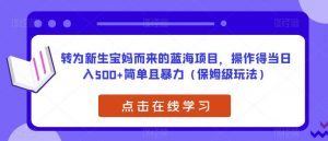 转为新生宝妈而来的蓝海项目,操作得当日入500+简单且暴力(保姆级玩法)【揭秘】-稀缺资源库