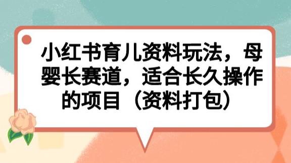 小红书育儿资料玩法，母婴长赛道，适合长久操作的项目（资料打包）【揭秘】-稀缺资源库