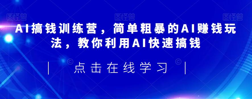 AI搞钱训练营，简单粗暴的AI赚钱玩法，教你利用AI快速搞钱-稀缺资源库