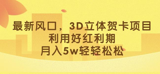 最新风口，3D立体贺卡项目，利用好红利期，月入5w轻轻松松【揭秘】-稀缺资源库