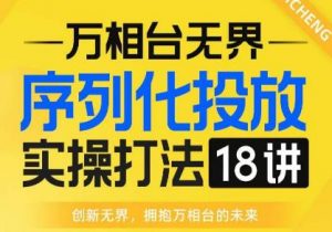 【万相台无界】序列化投放实操18讲线上实战班，全网首推，运营福音！-稀缺资源库