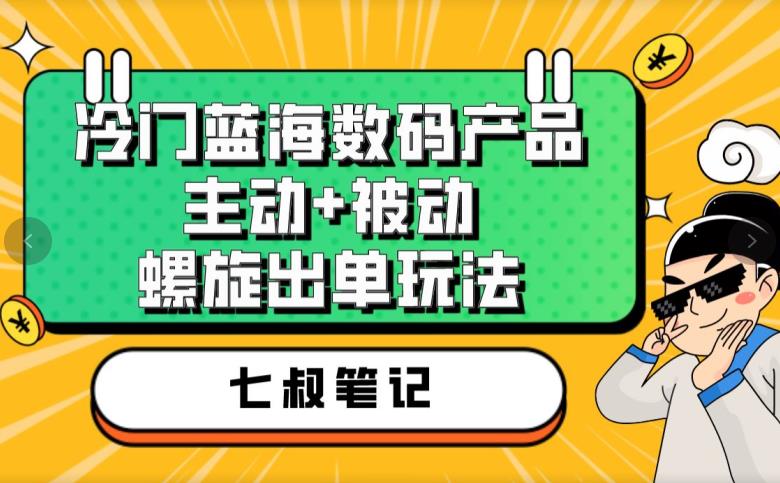 七叔冷门蓝海数码产品，主动+被动螺旋出单玩法，每天百分百出单【揭秘】-稀缺资源库