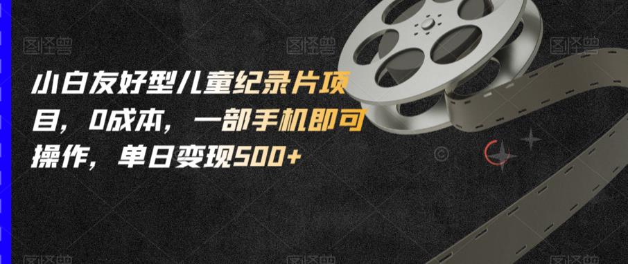 小白友好型儿童纪录片项目，0成本，一部手机即可操作，单日变现500+【揭秘】-稀缺资源库