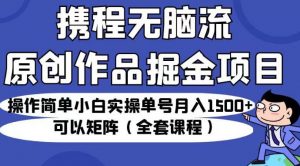 携程无脑流原创作品掘金项目,操作简单小白实操单号月入1500+可以矩阵(全套课程)【揭秘】-稀缺资源库