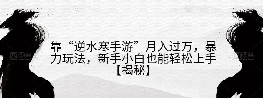 靠“逆水寒手游”月入过万，暴力玩法，新手小白也能轻松上手【揭秘】-稀缺资源库