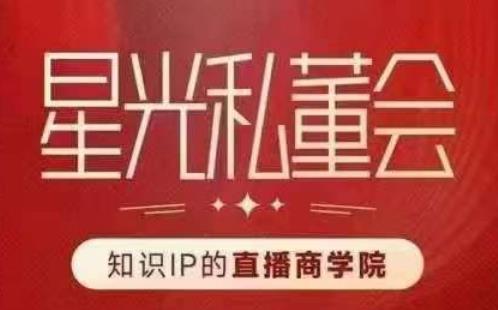 星光私董会（知识IP的直播商学院）赋能直播驱动的知识IP和老板，帮你做出高流量、高变现的直播间！-稀缺资源库