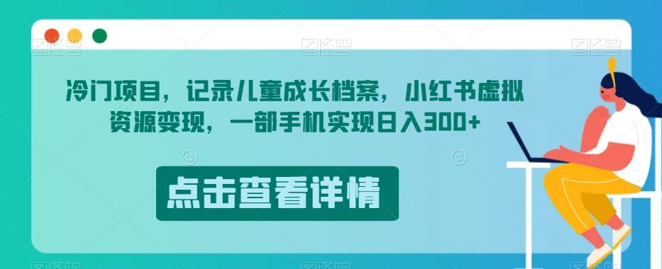冷门项目，记录儿童成长档案，小红书虚拟资源变现，一部手机实现日入300+【揭秘】-稀缺资源库