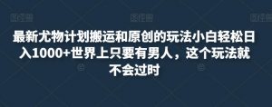 最新尤物计划搬运和原创的玩法小白轻松日入1000+世界上只要有男人,这个玩法就不会过时【揭秘】-稀缺资源库