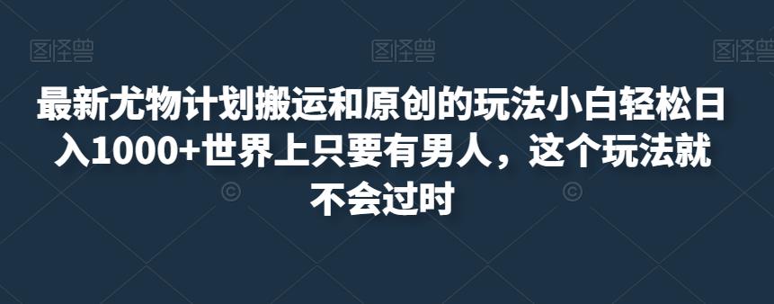 最新尤物计划搬运和原创的玩法小白轻松日入1000+世界上只要有男人，这个玩法就不会过时【揭秘】-稀缺资源库