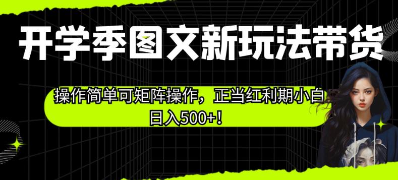 开学季图文新玩法带货，操作简单可矩阵操作，正当红利期小白日入500+！【揭秘】-稀缺资源库