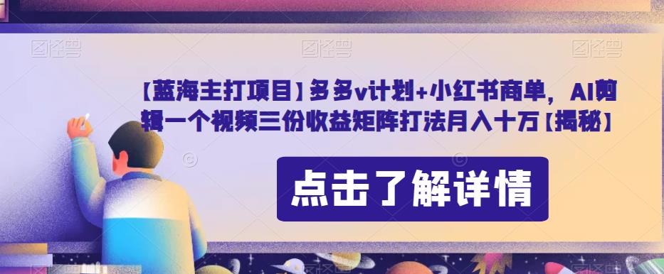 【蓝海主打项目】多多v计划+小红书商单，AI剪辑一个视频三份收益矩阵打法月入十万【揭秘】-稀缺资源库