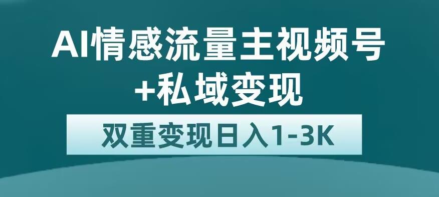 全新AI情感流量主视频号+私域变现，日入1-3K，平台巨大流量扶持【揭秘】-稀缺资源库
