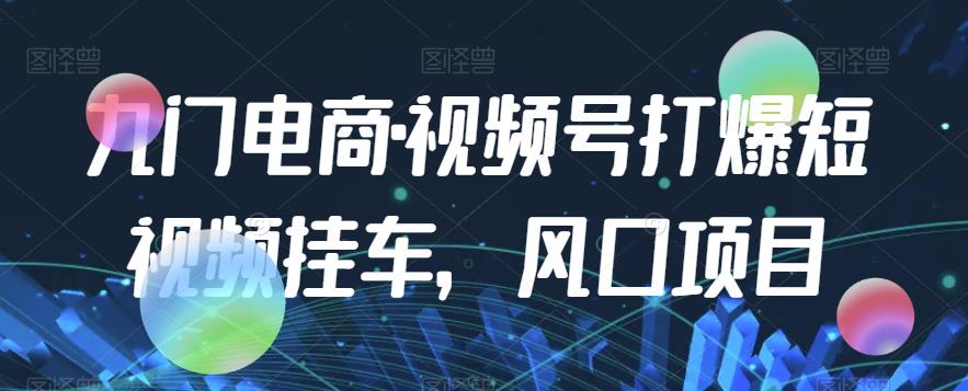 九门电商·视频号打爆短视频挂车，风口项目-稀缺资源库