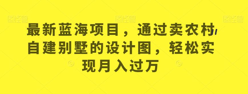 最新蓝海项目，通过卖农村自建别墅的设计图，轻松实现月入过万【揭秘】-稀缺资源库