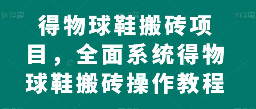 得物球鞋搬砖项目，全面系统得物球鞋搬砖操作教程【揭秘】-稀缺资源库