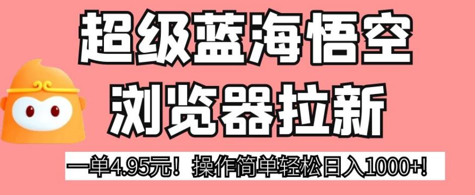 超级蓝海悟空浏览器拉新，一单4.95元！操作简单轻松日入1000+!【揭秘】-稀缺资源库