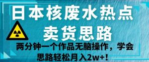 日本核废水热点卖货思路,两分钟一个作品无脑操作,学会思路轻松月入2w+【揭秘】-稀缺资源库