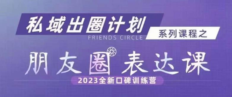 私域出圈计划系列课程之朋友圈表达课，2023全新口碑训练营-稀缺资源库