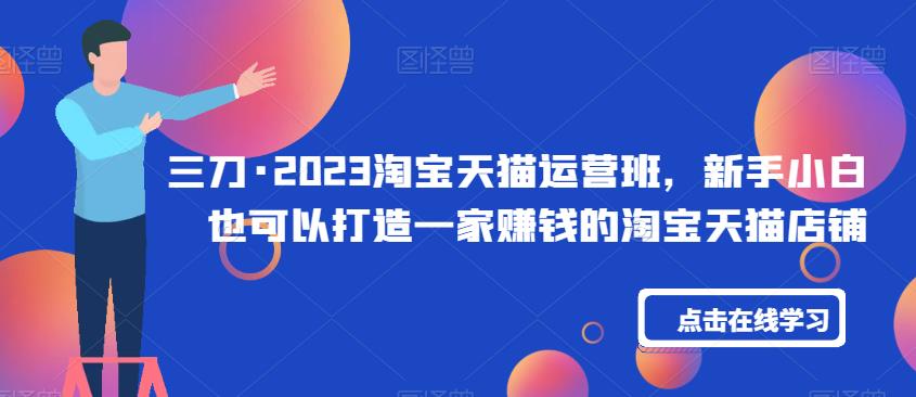 三刀·2023淘宝天猫运营班，新手小白也可以打造一家赚钱的淘宝天猫店铺-稀缺资源库