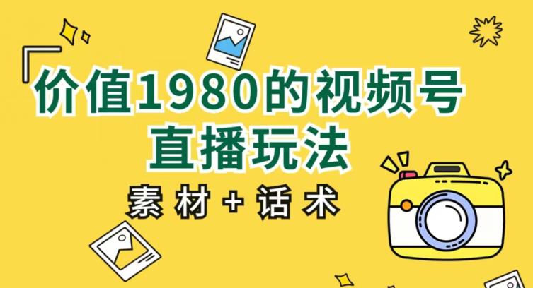 价值1980的视频号直播玩法，小白也可以直接上手操作【教程+素材+话术】-稀缺资源库