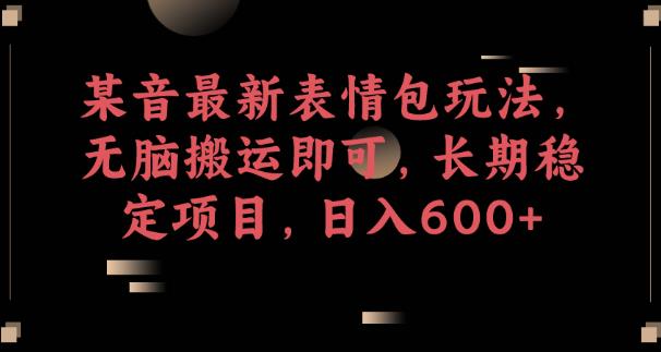 某音最新表情包玩法，无脑搬运即可，长期稳定项目，日入600+【揭秘】-稀缺资源库
