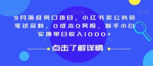 9月顶级风口项目,小红书卖公务员笔试资料,0成本0风险,新手小白实操单日收入1000+【揭秘】-稀缺资源库