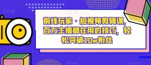 前线玩家·短视频剪辑课,百万主播都在用的技巧,轻松突破10w粉丝-稀缺资源库