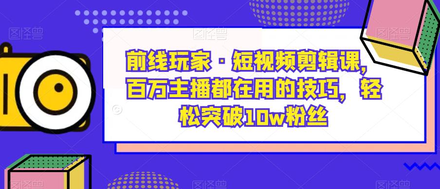 前线玩家·短视频剪辑课，百万主播都在用的技巧，轻松突破10w粉丝-稀缺资源库