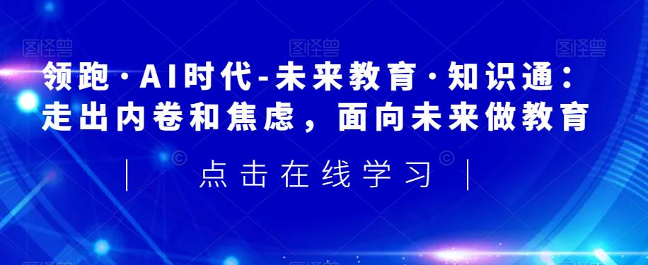 领跑·AI时代-未来教育·知识通：走出内卷和焦虑，面向未来做教育-稀缺资源库