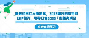 新签约网红太原老葛,2023爆火的快手网红IP切片,号称日佣5000+的蓝海项目【揭秘】-稀缺资源库