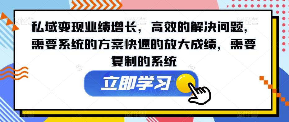 私域变现业绩增长，高效的解决问题，需要系统的方案快速的放大成绩，需要复制的系统-稀缺资源库