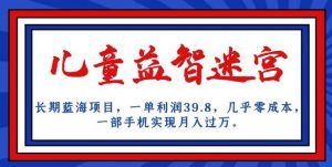 长期蓝海项目,儿童益智迷宫,一单利润39.8,几乎零成本,一部手机实现月入过万-稀缺资源库