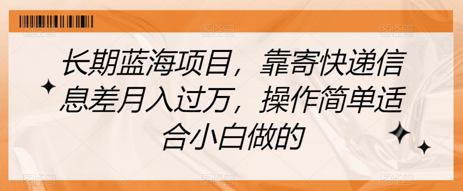长期蓝海项目，靠寄快递信息差月入过万，操作简单适合小白做的【揭秘】-稀缺资源库