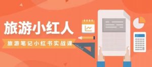 旅游小红人旅游笔记小红书实战课,小红书旅游号实操攻略分享-稀缺资源库