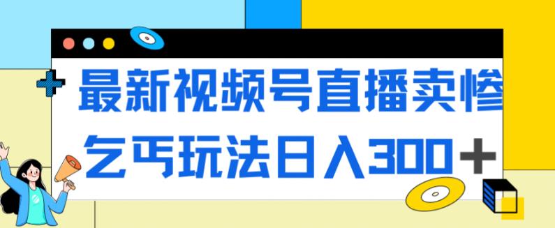 最新视频号直播卖惨乞讨玩法，流量嘎嘎滴，轻松日入300+-稀缺资源库